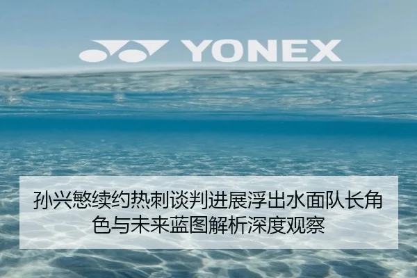 孙兴慜续约热刺谈判进展浮出水面队长角色与未来蓝图解析深度观察