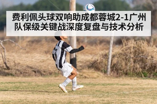费利佩头球双响助成都蓉城2-1广州队保级关键战深度复盘与技术分析