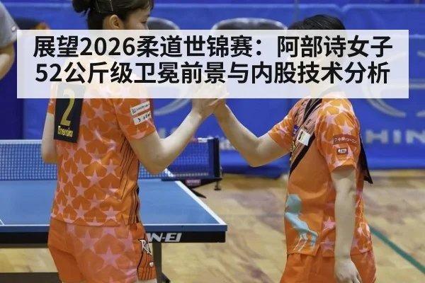 展望2026柔道世锦赛：阿部诗女子52公斤级卫冕前景与内股技术分析