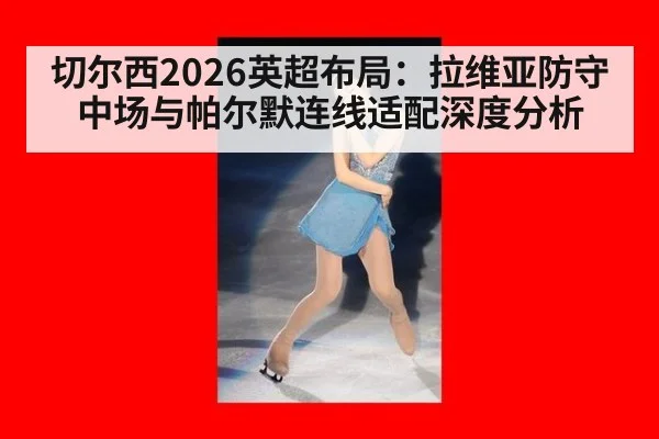 切尔西2026英超布局：拉维亚防守中场与帕尔默连线适配深度分析