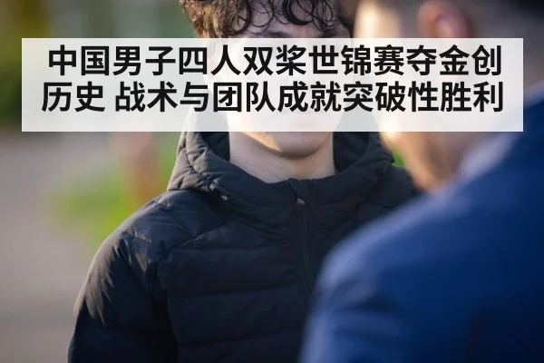 中国男子四人双桨世锦赛夺金创历史 战术与团队成就突破性胜利