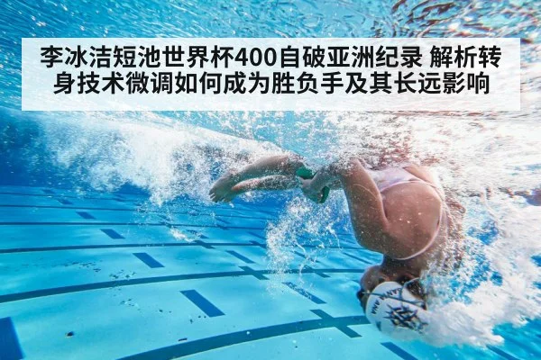 李冰洁短池世界杯400自破亚洲纪录 解析转身技术微调如何成为胜负手及其长远影响