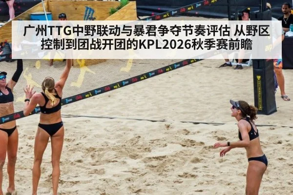 广州TTG中野联动与暴君争夺节奏评估 从野区控制到团战开团的KPL2026秋季赛前瞻