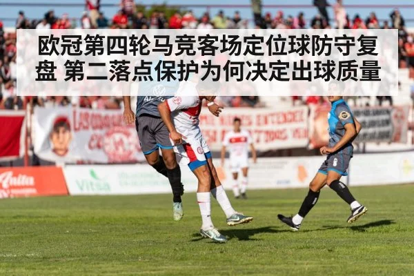 欧冠第四轮马竞客场定位球防守复盘 第二落点保护为何决定出球质量