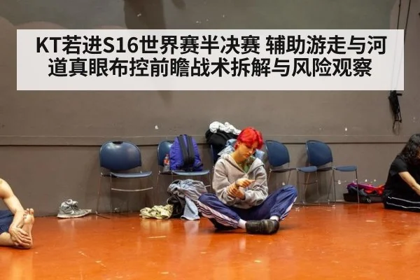 KT若进S16世界赛半决赛 辅助游走与河道真眼布控前瞻战术拆解与风险观察