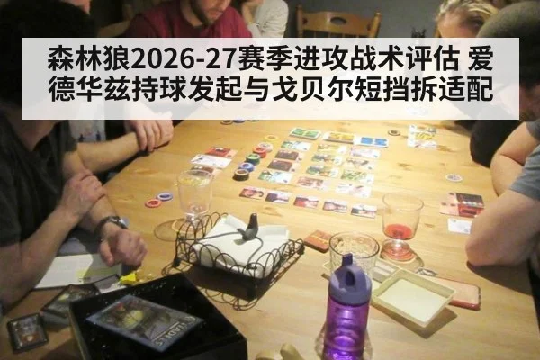 森林狼2026-27赛季进攻战术评估 爱德华兹持球发起与戈贝尔短挡拆适配